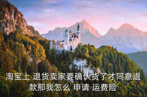 淘寶上 退貨賣家要確認(rèn)貨了才同意退款那我怎么 申請 運(yùn)費(fèi)險