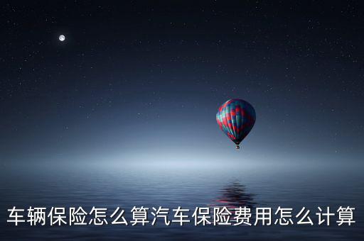 車輛保險怎么算汽車保險費(fèi)用怎么計(jì)算