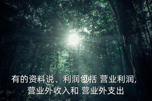 有的資料說、利潤包括 營業(yè)利潤, 營業(yè)外收入和 營業(yè)外支出