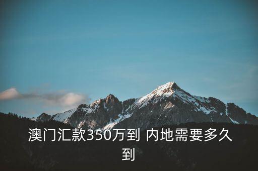  澳門匯款350萬到 內地需要多久到