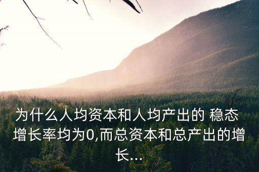 為什么人均資本和人均產(chǎn)出的 穩(wěn)態(tài) 增長(zhǎng)率均為0,而總資本和總產(chǎn)出的增長(zhǎng)...