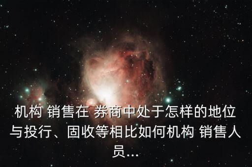 機構(gòu) 銷售在 券商中處于怎樣的地位與投行、固收等相比如何機構(gòu) 銷售人員...