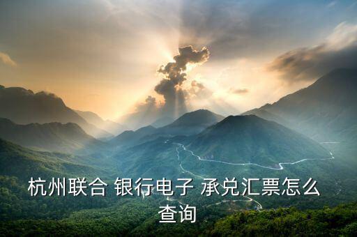 杭州聯合 銀行電子 承兌匯票怎么 查詢