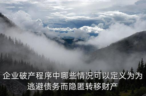 企業(yè)破產(chǎn)程序中哪些情況可以定義為為逃避債務而隱匿轉移財產(chǎn)