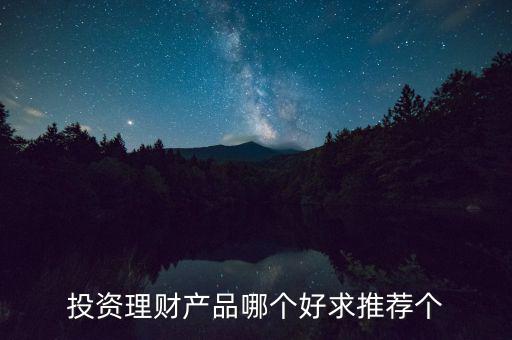 投資理財(cái)選什么好，投資理財(cái)產(chǎn)品哪個(gè)好求推薦個(gè)