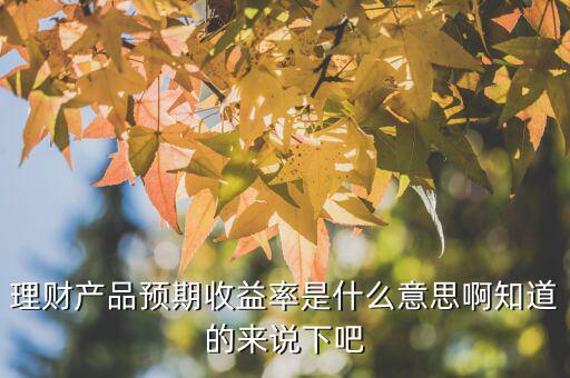 理財(cái)產(chǎn)品預(yù)期收益率是什么意思，理財(cái)產(chǎn)品預(yù)期收益率是什么意思啊知道的來說下吧