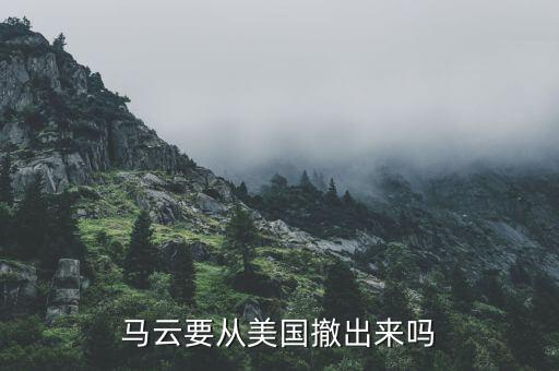 為什么美國出不了馬云，馬云要從美國撤出來嗎