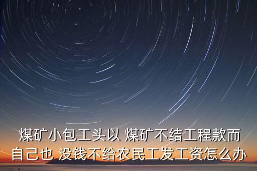  煤礦小包工頭以 煤礦不結工程款而自己也 沒錢不給農民工發(fā)工資怎么辦