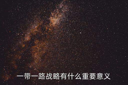 一帶一路對什么有重大意義，一帶一路戰(zhàn)略有什么重要意義