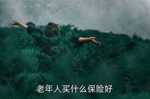 老年人買什么保險好，老年人買什么保險好