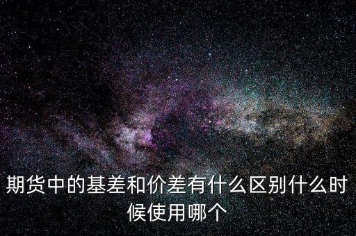 什么是正基差，期貨中的基差和價(jià)差有什么區(qū)別什么時(shí)候使用哪個(gè)