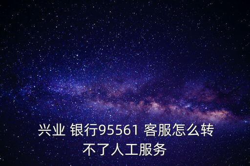 興業(yè) 銀行95561 客服怎么轉不了人工服務