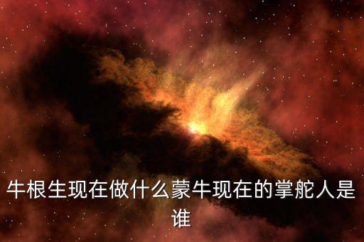 牛根生現(xiàn)在做什么蒙?，F(xiàn)在的掌舵人是誰(shuí)