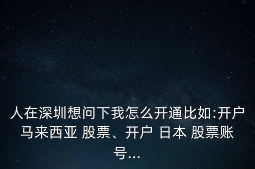 人在深圳想問下我怎么開通比如:開戶馬來西亞 股票、開戶 日本 股票賬號...
