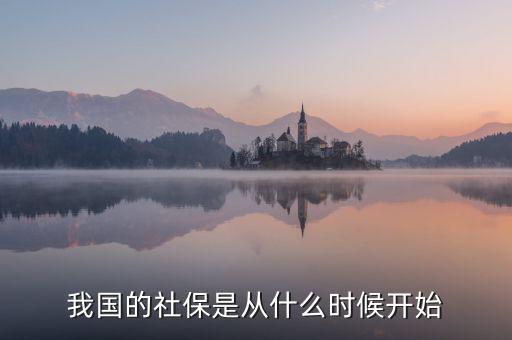 中國社會保險行業(yè)什么時候起步的，我國社保是什么時候開始的