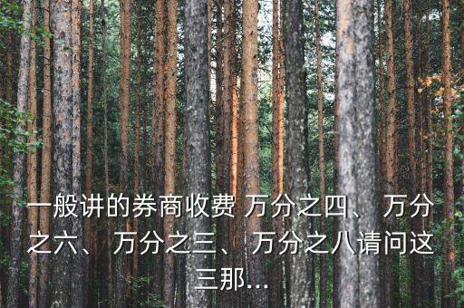 一般講的券商收費(fèi) 萬分之四、 萬分之六、 萬分之三、 萬分之八請問這三那...