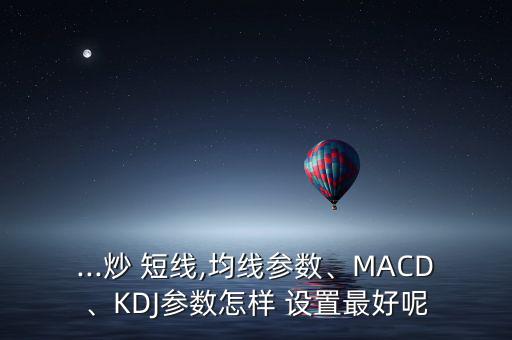 ...炒 短線,均線參數(shù)、MACD、KDJ參數(shù)怎樣 設(shè)置最好呢