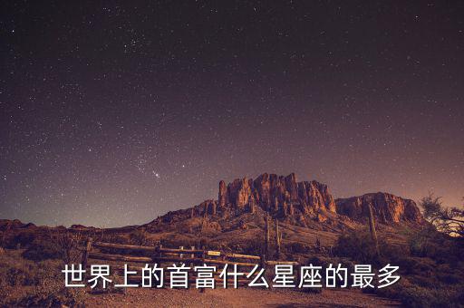 富豪什么星座最多，世界上的首富什么星座的最多