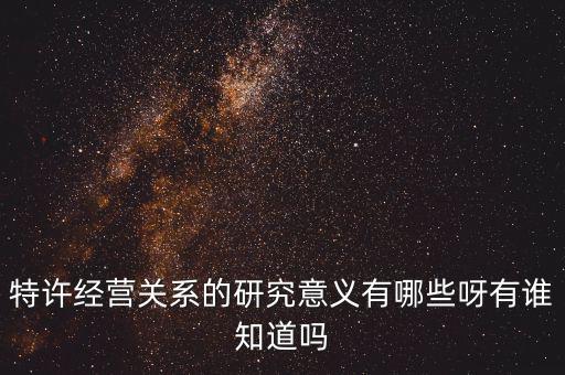 為什么政府要特許經(jīng)營，特許經(jīng)營關系的研究意義有哪些呀有誰知道嗎