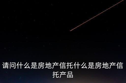地產(chǎn)信托是什么，請(qǐng)問什么是房地產(chǎn)信托什么是房地產(chǎn)信托產(chǎn)品