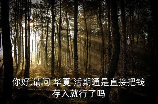 你好,請(qǐng)問(wèn) 華夏 活期通是直接把錢(qián)存入就行了嗎