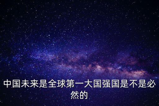 為什么未來第一大國是中國，中國未來是全球第一大國強國是不是必然的