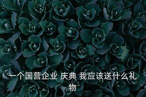 國企送禮什么，一個國營企業(yè) 慶典 我應(yīng)該送什么禮物