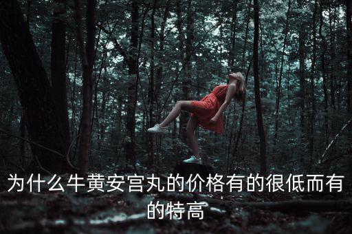 安宮丸為什么瘋漲，為什么牛黃安宮丸的價格有的很低而有的特高