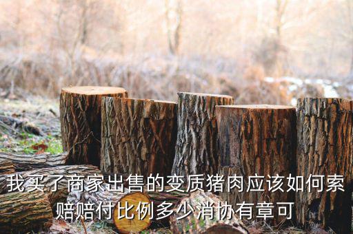 消協(xié)賠償按什么比例，我買了商家出售的變質(zhì)豬肉應(yīng)該如何索賠賠付比例多少消協(xié)有章可