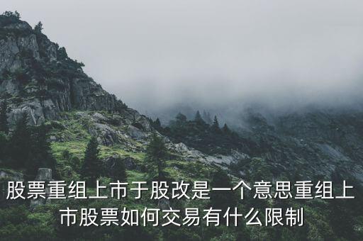 股改什么意思，股票重組上市于股改是一個(gè)意思重組上市股票如何交易有什么限制
