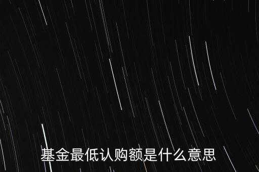 最低申購余額是什么意思，基金最低認(rèn)購額是什么意思