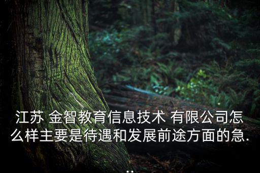 江蘇 金智教育信息技術 有限公司怎么樣主要是待遇和發(fā)展前途方面的急...