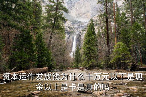 資本運(yùn)作發(fā)放錢為什么十萬(wàn)元以下是現(xiàn)金以上是卡是真的嗎