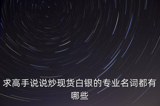 炒白銀屬于什么，求高手說說炒現(xiàn)貨白銀的專業(yè)名詞都有哪些