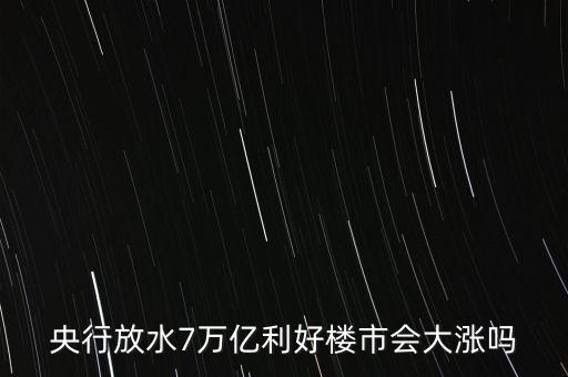 7萬億對房地產(chǎn)帶來什么，央行放水7萬億利好樓市會大漲嗎
