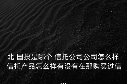 北 國(guó)投是哪個(gè) 信托公司公司怎么樣 信托產(chǎn)品怎么樣有沒有在那購買過信...