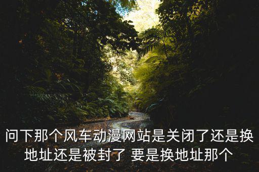 風(fēng)車網(wǎng)什么時(shí)候倒閉，問(wèn)下那個(gè)風(fēng)車動(dòng)漫網(wǎng)站是關(guān)閉了還是換地址還是被封了 要是換地址那個(gè)