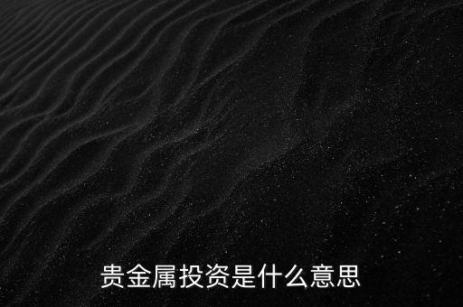 投資貴金屬是什么意思，貴金屬投資是指什么意思買金銀嗎