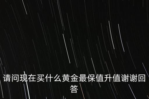 請(qǐng)問(wèn)現(xiàn)在買(mǎi)什么黃金最保值升值謝謝回答
