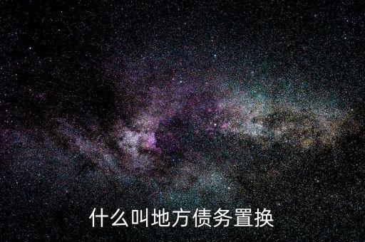 什么是地方債務(wù)置換，什么叫地方債務(wù)置換