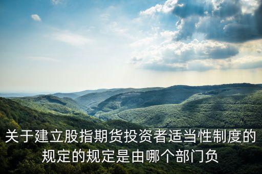 股指吧歸什么部門管，關(guān)于建立股指期貨投資者適當(dāng)性制度的規(guī)定的規(guī)定是由哪個(gè)部門負(fù)