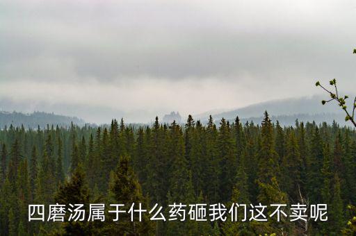 四磨湯致癌為什么還能賣，四磨湯屬于什么藥砸我們這不賣呢