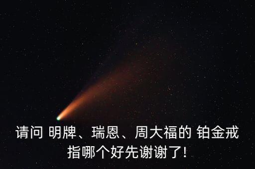 請(qǐng)問(wèn) 明牌、瑞恩、周大福的 鉑金戒指哪個(gè)好先謝謝了!