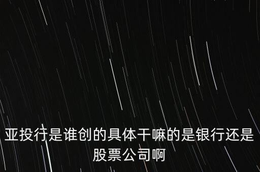 亞投行是做什么的，亞投行是誰(shuí)創(chuàng)的具體干嘛的是銀行還是股票公司啊