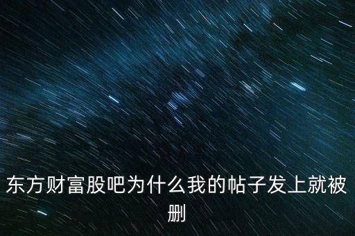股吧為什么刪你們貼，東方財富網(wǎng)的股吧欄目為什么喜歡亂刪貼