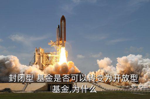 封閉型 基金是否可以轉(zhuǎn)變?yōu)殚_(kāi)放型 基金,為什么