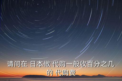 請(qǐng)問(wèn)在 日本做 代購(gòu)一般收百分之幾的 代購(gòu)費(fèi)