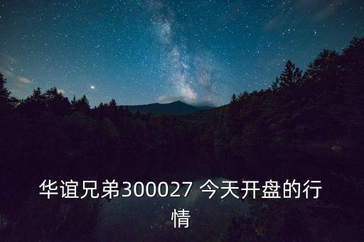 華誼兄弟什么時(shí)候開盤，華誼兄弟300027 今天開盤的行情
