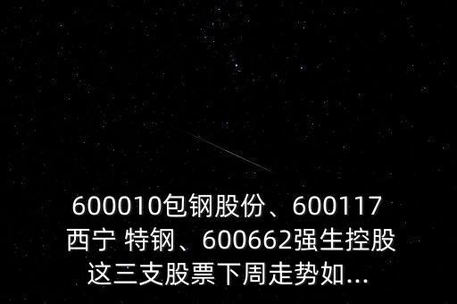 600010包鋼股份、600117 西寧 特鋼、600662強(qiáng)生控股這三支股票下周走勢(shì)如...