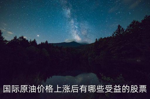 原油漲價利好什么股票，國際原油價格上漲后有哪些受益的股票